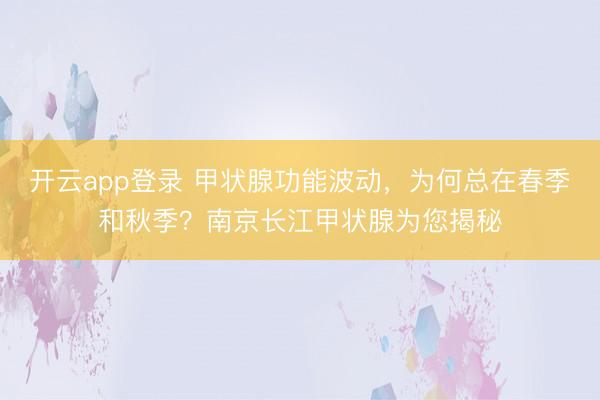 开云app登录 甲状腺功能波动,为何总在春季和秋季?南京长江甲状腺为您揭秘