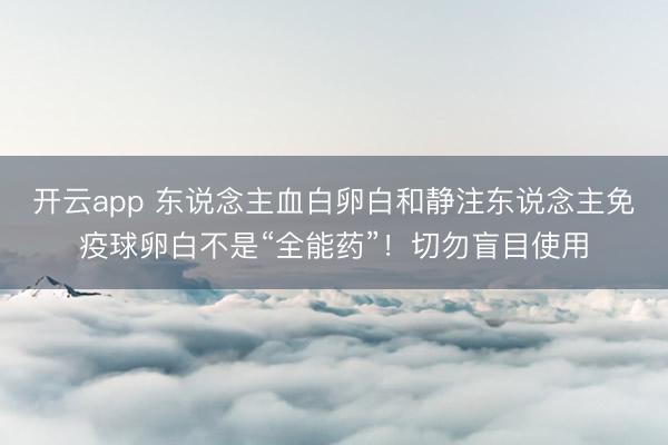 开云app 东说念主血白卵白和静注东说念主免疫球卵白不是“全能药”!切勿盲目使用