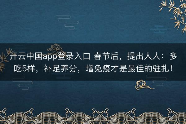 开云中国app登录入口 春节后，提出人人：多吃5样，补足养分，增免疫才是最佳的驻扎！