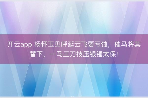 开云app 杨怀玉见呼延云飞要亏蚀,催马将其替下,一马三刀技压银锤太保!