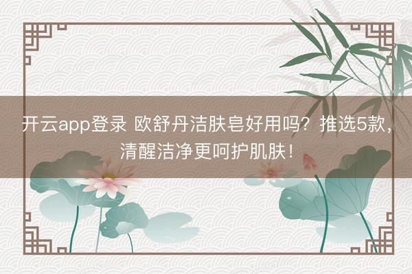 开云app登录 欧舒丹洁肤皂好用吗？推选5款，清醒洁净更呵护肌肤！