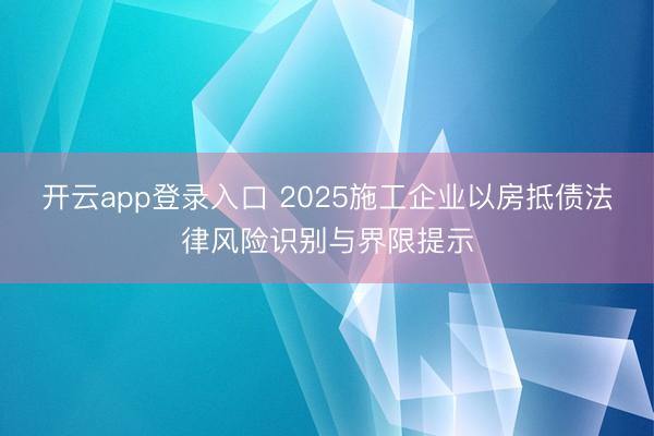 开云app登录入口 2025施工企业以房抵债法律风险识别与界限提示