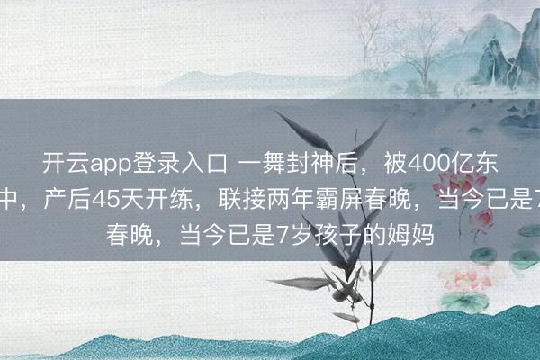 开云app登录入口 一舞封神后，被400亿东莞首富收入囊中，产后45天开练，联接两年霸屏春晚，当今已是7岁孩子的姆妈