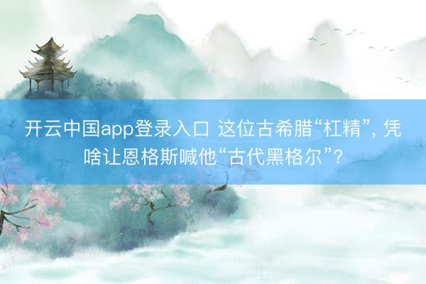 开云中国app登录入口 这位古希腊“杠精”， 凭啥让恩格斯喊他“古代黑格尔”?