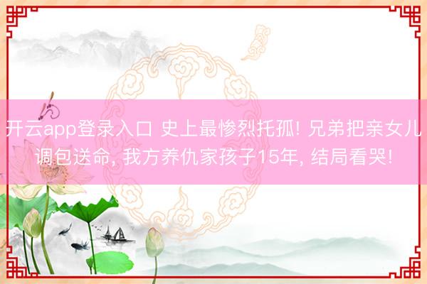 开云app登录入口 史上最惨烈托孤! 兄弟把亲女儿调包送命， 我方养仇家孩子15年， 结局看哭!