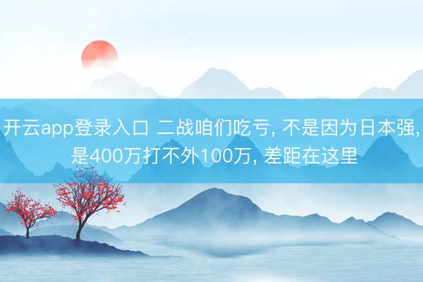 开云app登录入口 二战咱们吃亏， 不是因为日本强， 是400万打不外100万， 差距在这里