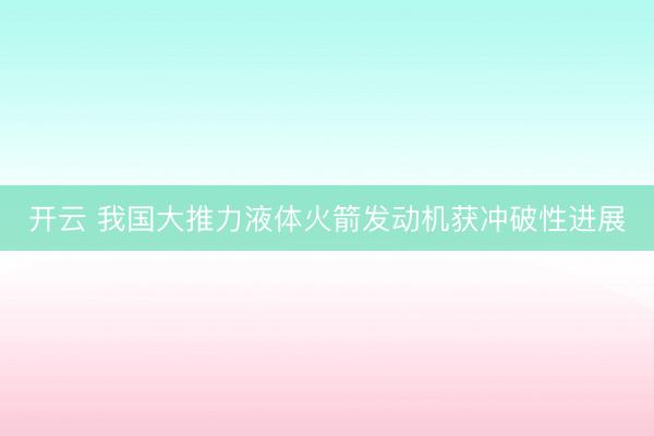 开云 我国大推力液体火箭发动机获冲破性进展